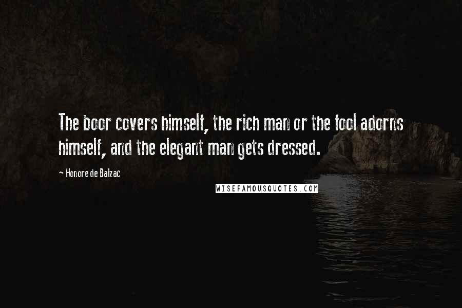 Honore De Balzac Quotes: The boor covers himself, the rich man or the fool adorns himself, and the elegant man gets dressed.