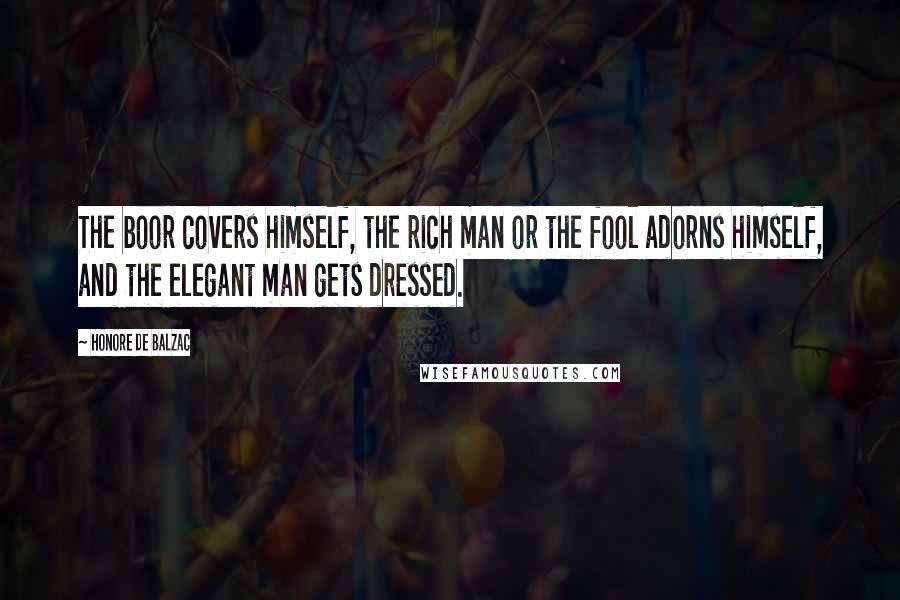 Honore De Balzac Quotes: The boor covers himself, the rich man or the fool adorns himself, and the elegant man gets dressed.