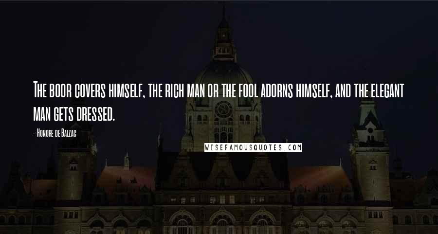 Honore De Balzac Quotes: The boor covers himself, the rich man or the fool adorns himself, and the elegant man gets dressed.