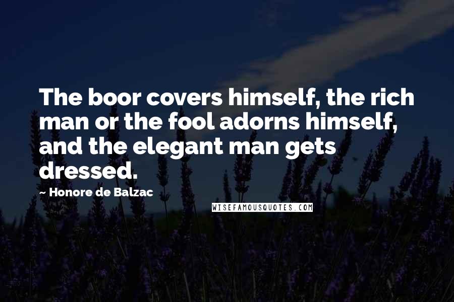 Honore De Balzac Quotes: The boor covers himself, the rich man or the fool adorns himself, and the elegant man gets dressed.