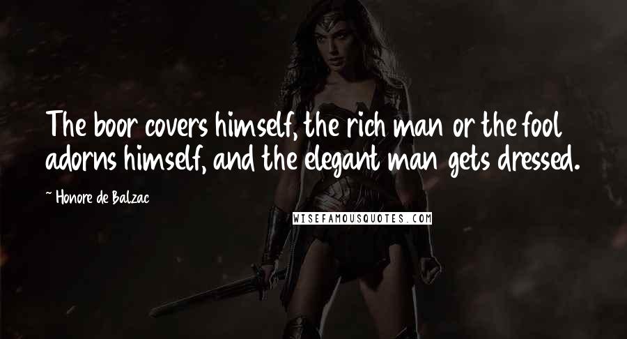 Honore De Balzac Quotes: The boor covers himself, the rich man or the fool adorns himself, and the elegant man gets dressed.