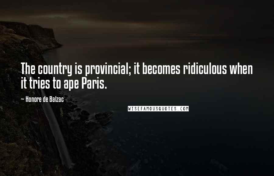 Honore De Balzac Quotes: The country is provincial; it becomes ridiculous when it tries to ape Paris.