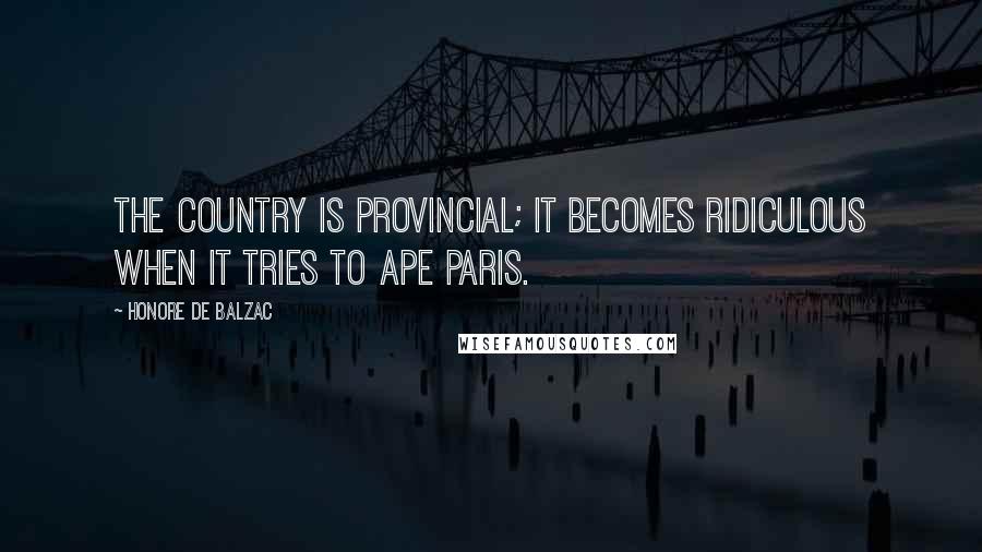 Honore De Balzac Quotes: The country is provincial; it becomes ridiculous when it tries to ape Paris.
