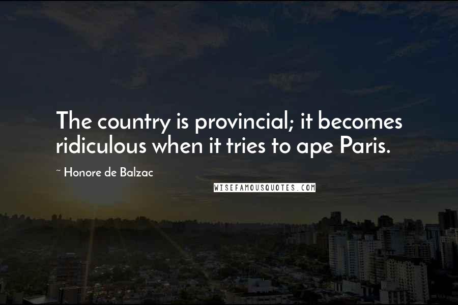 Honore De Balzac Quotes: The country is provincial; it becomes ridiculous when it tries to ape Paris.