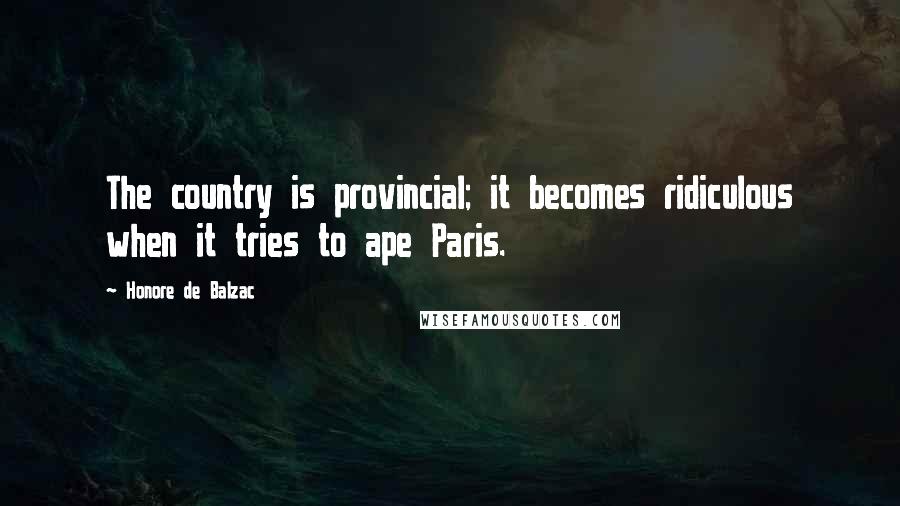 Honore De Balzac Quotes: The country is provincial; it becomes ridiculous when it tries to ape Paris.