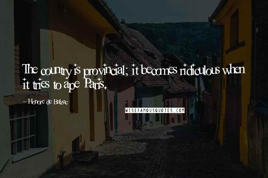 Honore De Balzac Quotes: The country is provincial; it becomes ridiculous when it tries to ape Paris.