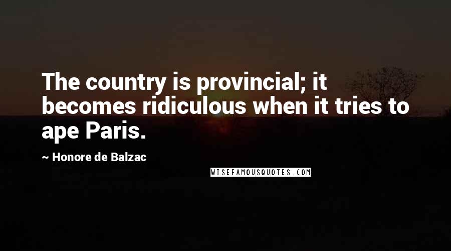 Honore De Balzac Quotes: The country is provincial; it becomes ridiculous when it tries to ape Paris.