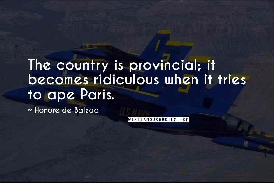 Honore De Balzac Quotes: The country is provincial; it becomes ridiculous when it tries to ape Paris.