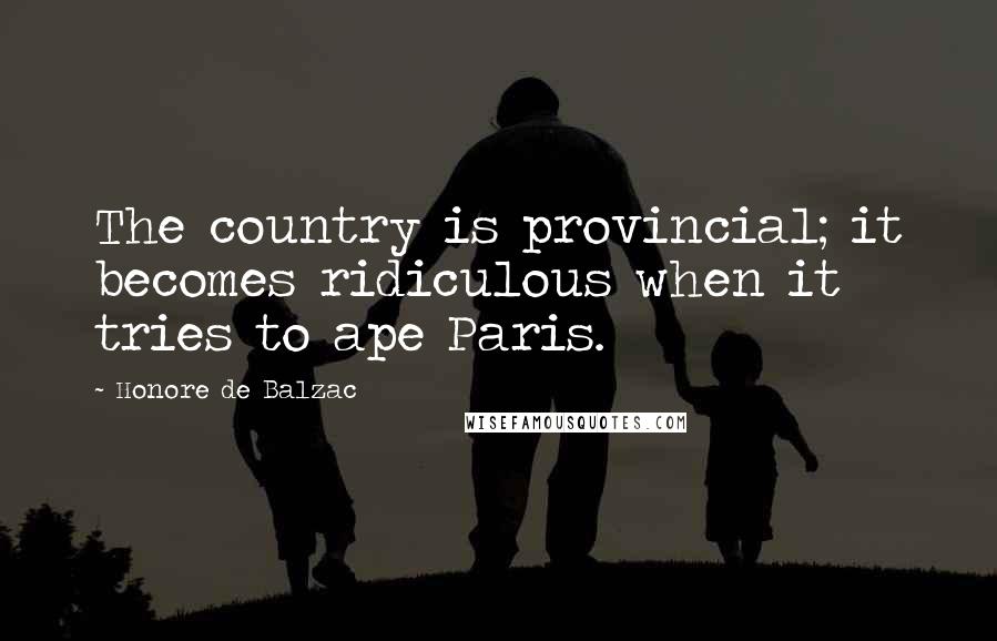 Honore De Balzac Quotes: The country is provincial; it becomes ridiculous when it tries to ape Paris.