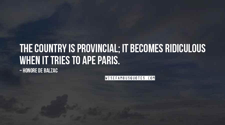 Honore De Balzac Quotes: The country is provincial; it becomes ridiculous when it tries to ape Paris.