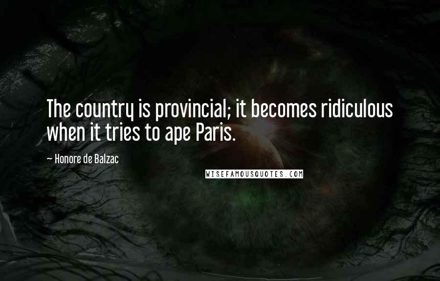 Honore De Balzac Quotes: The country is provincial; it becomes ridiculous when it tries to ape Paris.