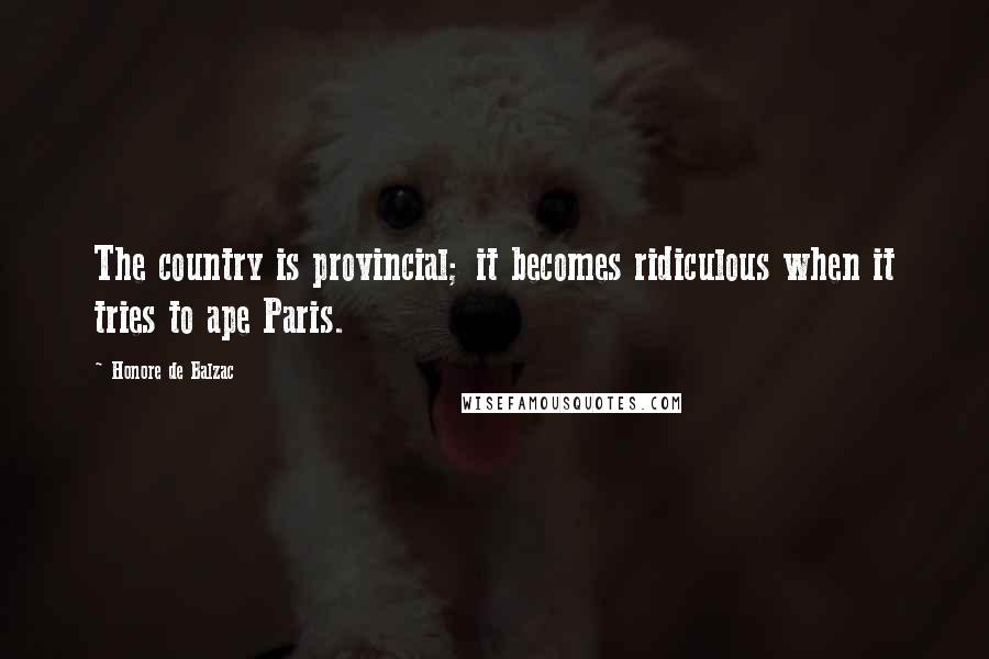 Honore De Balzac Quotes: The country is provincial; it becomes ridiculous when it tries to ape Paris.