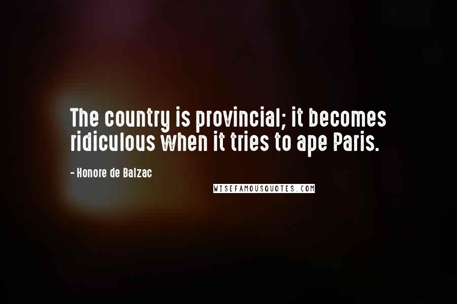 Honore De Balzac Quotes: The country is provincial; it becomes ridiculous when it tries to ape Paris.