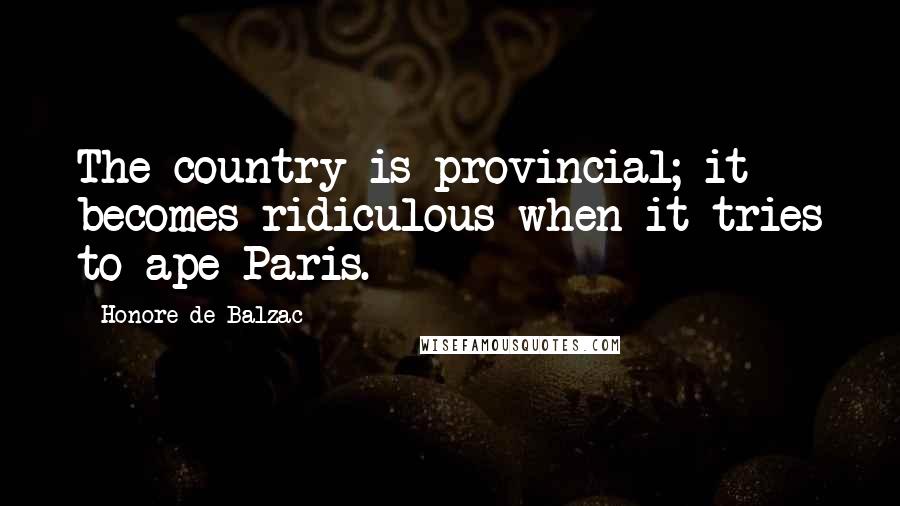 Honore De Balzac Quotes: The country is provincial; it becomes ridiculous when it tries to ape Paris.