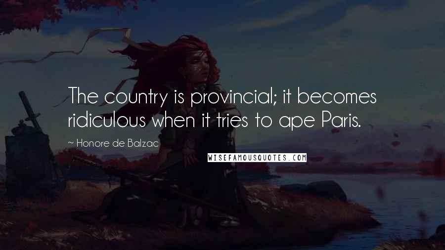 Honore De Balzac Quotes: The country is provincial; it becomes ridiculous when it tries to ape Paris.