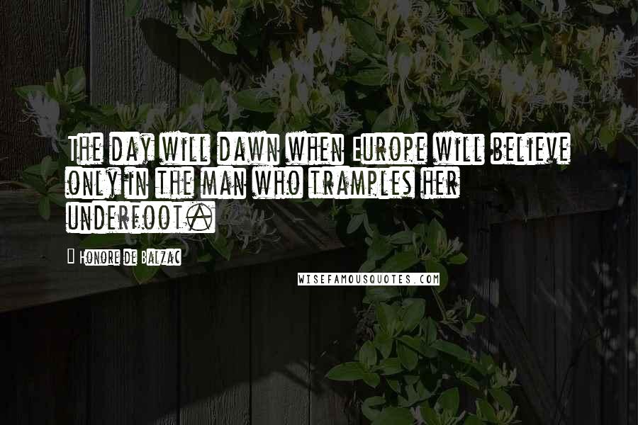 Honore De Balzac Quotes: The day will dawn when Europe will believe only in the man who tramples her underfoot.