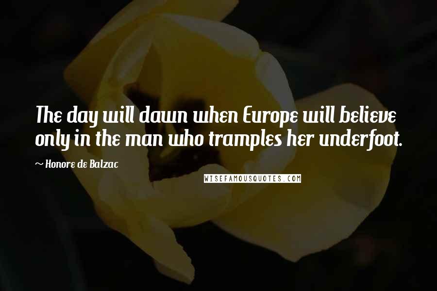 Honore De Balzac Quotes: The day will dawn when Europe will believe only in the man who tramples her underfoot.