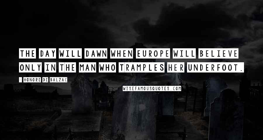 Honore De Balzac Quotes: The day will dawn when Europe will believe only in the man who tramples her underfoot.