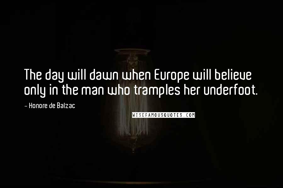Honore De Balzac Quotes: The day will dawn when Europe will believe only in the man who tramples her underfoot.