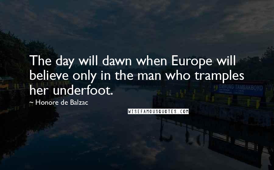 Honore De Balzac Quotes: The day will dawn when Europe will believe only in the man who tramples her underfoot.