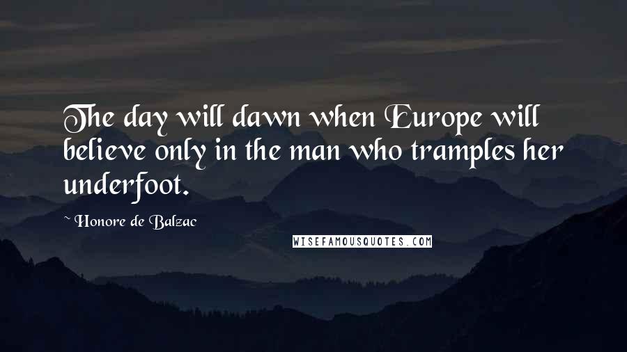 Honore De Balzac Quotes: The day will dawn when Europe will believe only in the man who tramples her underfoot.