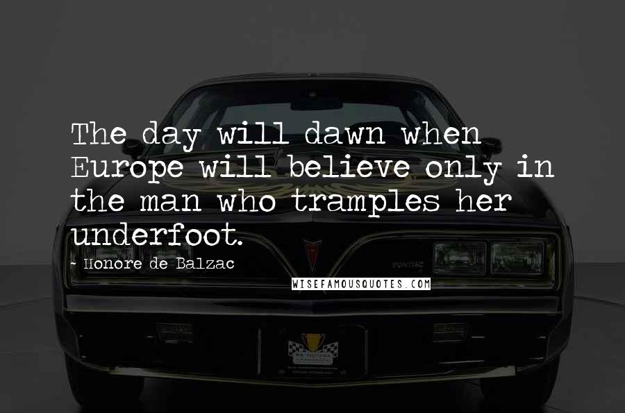 Honore De Balzac Quotes: The day will dawn when Europe will believe only in the man who tramples her underfoot.