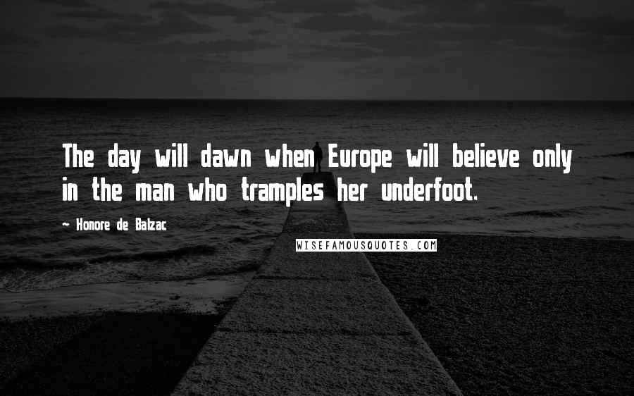 Honore De Balzac Quotes: The day will dawn when Europe will believe only in the man who tramples her underfoot.