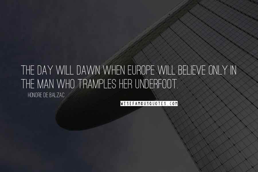 Honore De Balzac Quotes: The day will dawn when Europe will believe only in the man who tramples her underfoot.