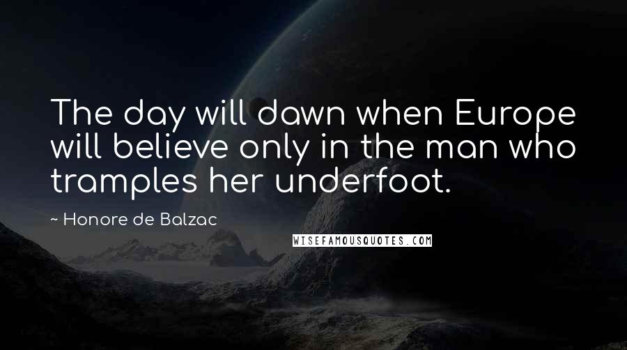 Honore De Balzac Quotes: The day will dawn when Europe will believe only in the man who tramples her underfoot.