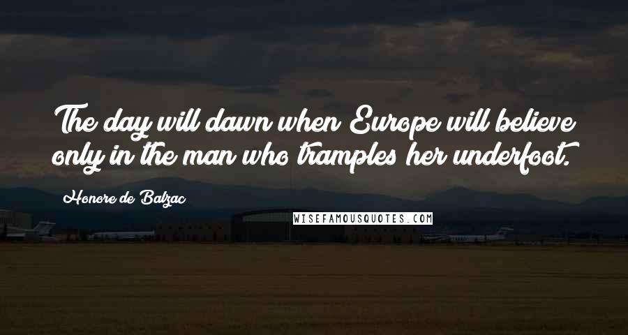 Honore De Balzac Quotes: The day will dawn when Europe will believe only in the man who tramples her underfoot.