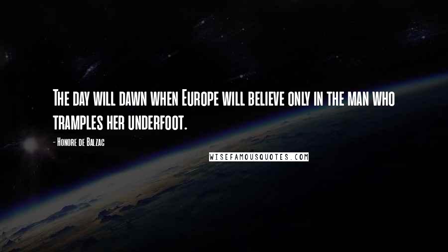 Honore De Balzac Quotes: The day will dawn when Europe will believe only in the man who tramples her underfoot.