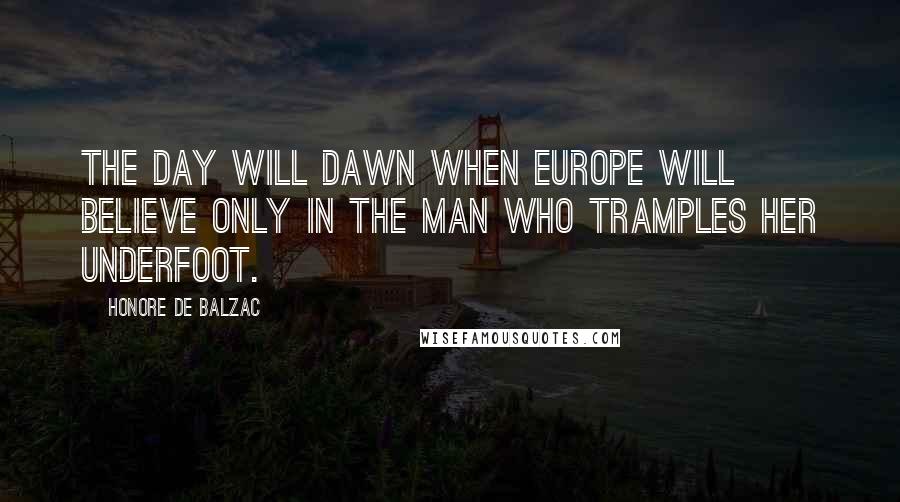 Honore De Balzac Quotes: The day will dawn when Europe will believe only in the man who tramples her underfoot.
