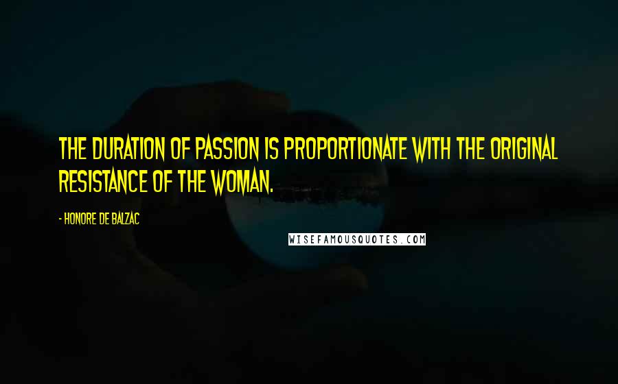 Honore De Balzac Quotes: The duration of passion is proportionate with the original resistance of the woman.
