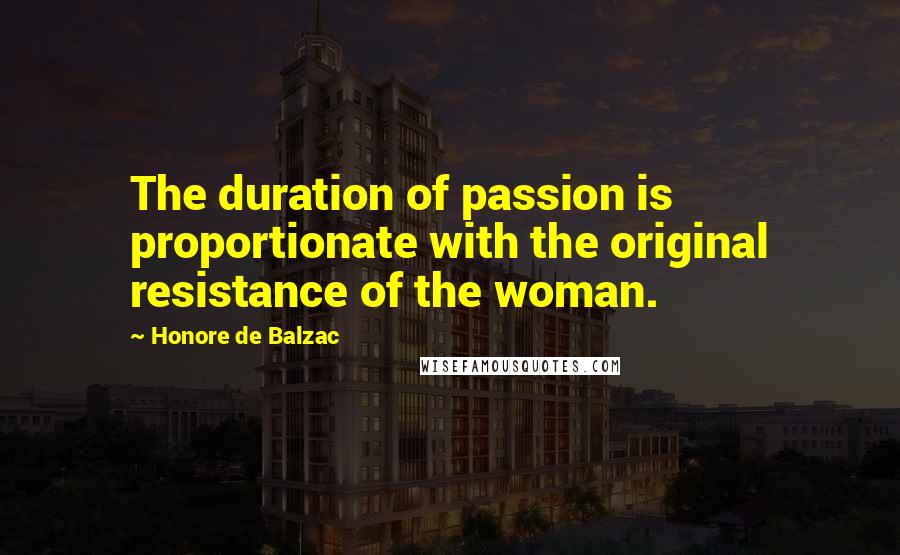 Honore De Balzac Quotes: The duration of passion is proportionate with the original resistance of the woman.