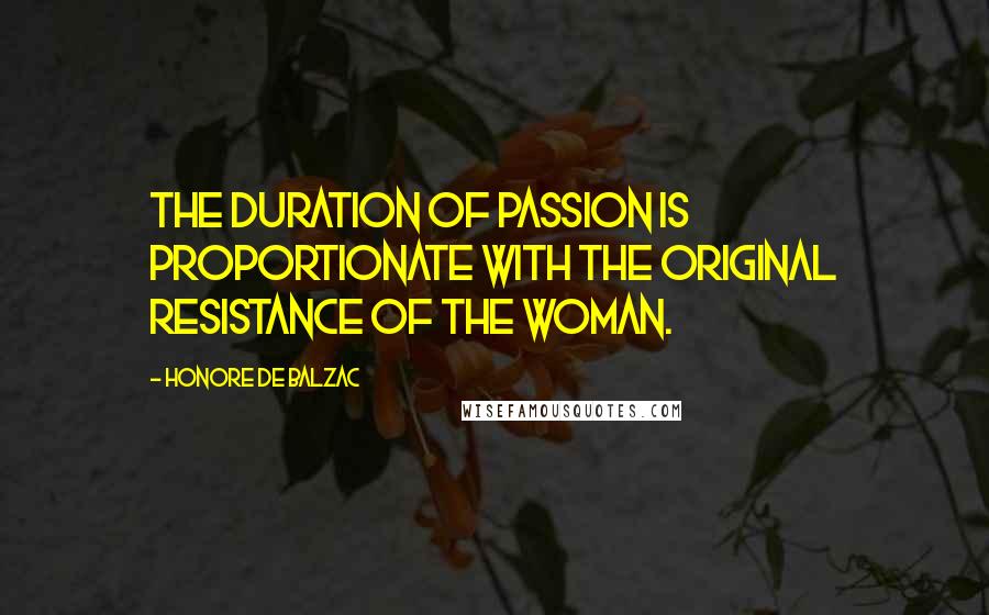 Honore De Balzac Quotes: The duration of passion is proportionate with the original resistance of the woman.