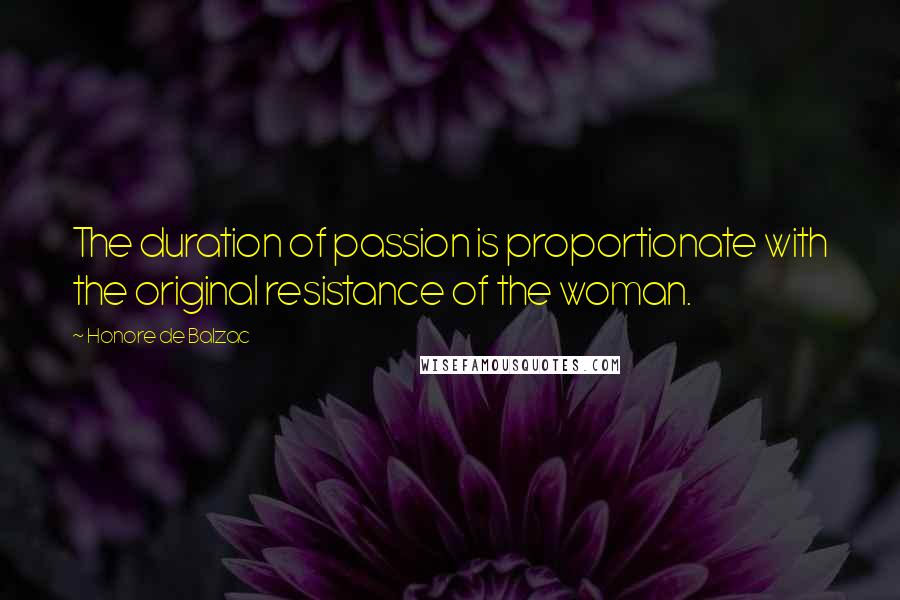 Honore De Balzac Quotes: The duration of passion is proportionate with the original resistance of the woman.