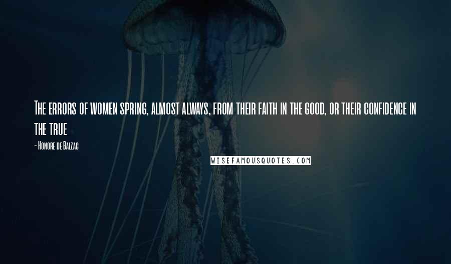 Honore De Balzac Quotes: The errors of women spring, almost always, from their faith in the good, or their confidence in the true