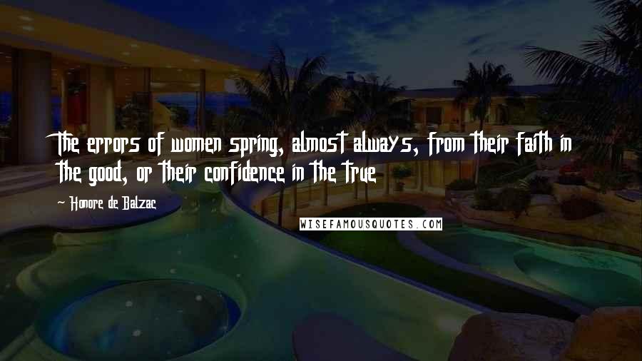 Honore De Balzac Quotes: The errors of women spring, almost always, from their faith in the good, or their confidence in the true