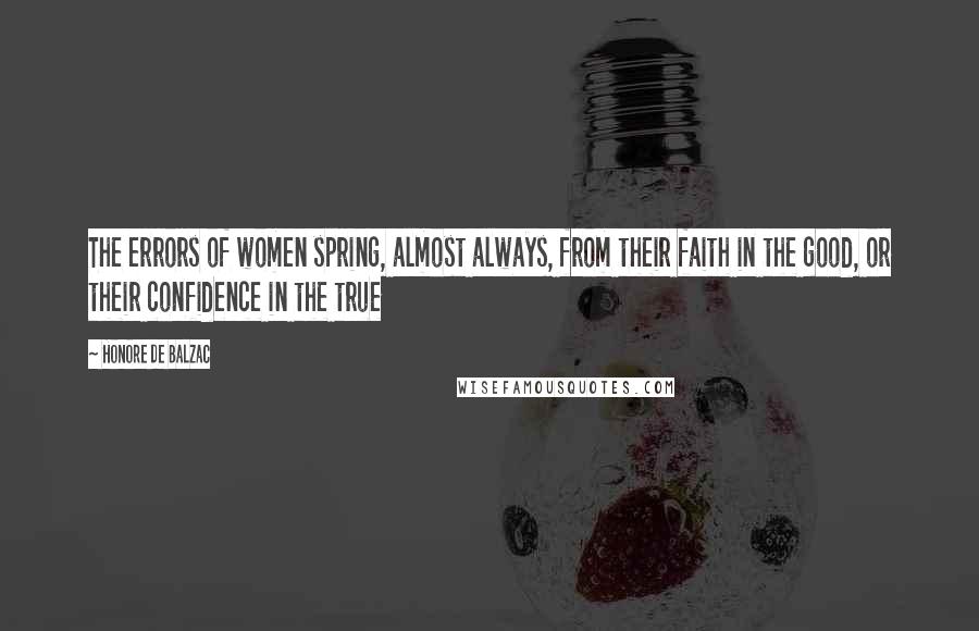 Honore De Balzac Quotes: The errors of women spring, almost always, from their faith in the good, or their confidence in the true