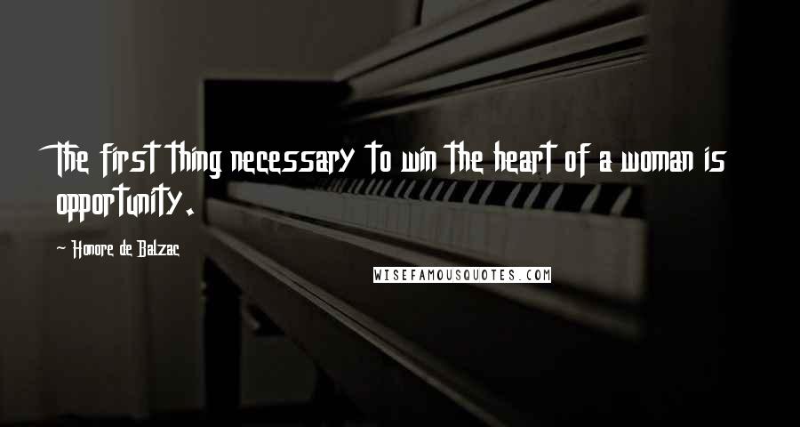 Honore De Balzac Quotes: The first thing necessary to win the heart of a woman is opportunity.