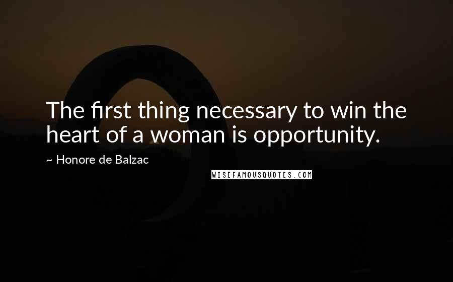 Honore De Balzac Quotes: The first thing necessary to win the heart of a woman is opportunity.