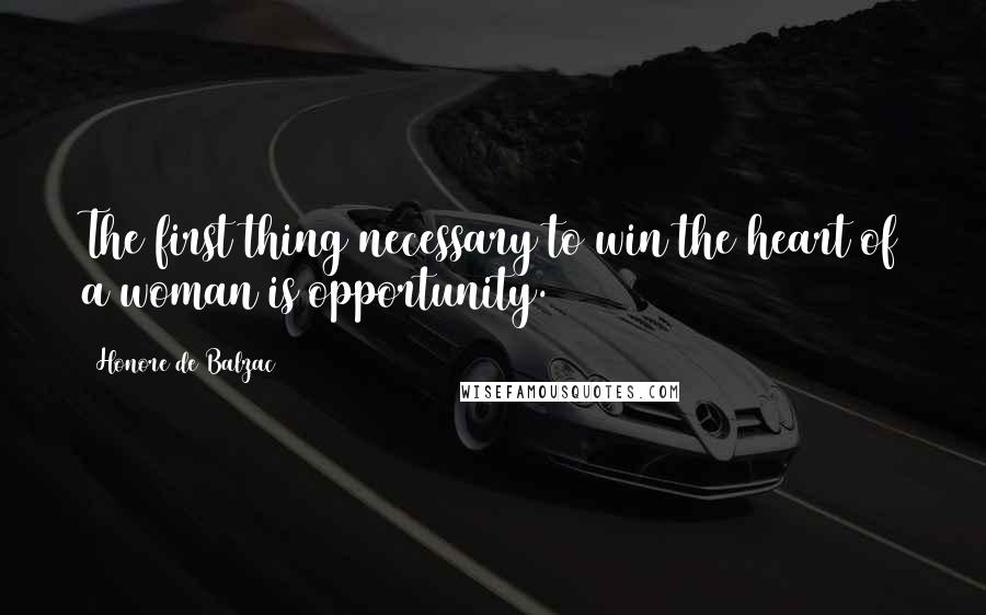 Honore De Balzac Quotes: The first thing necessary to win the heart of a woman is opportunity.