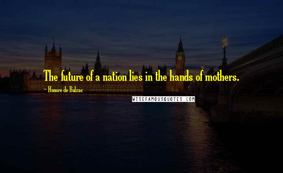 Honore De Balzac Quotes: The future of a nation lies in the hands of mothers.