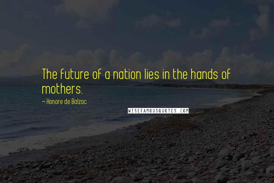 Honore De Balzac Quotes: The future of a nation lies in the hands of mothers.