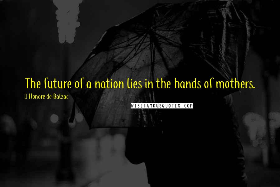 Honore De Balzac Quotes: The future of a nation lies in the hands of mothers.