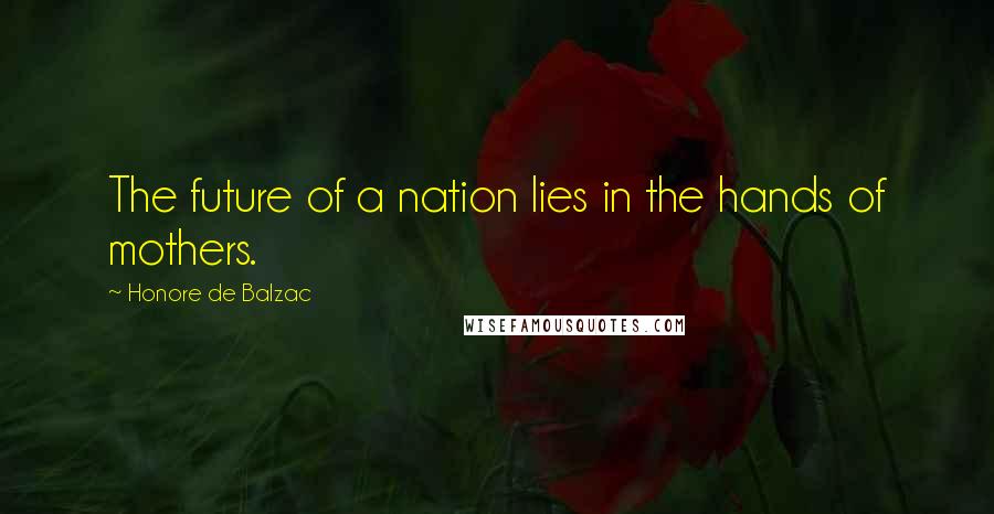 Honore De Balzac Quotes: The future of a nation lies in the hands of mothers.