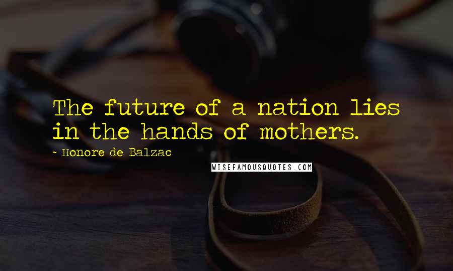 Honore De Balzac Quotes: The future of a nation lies in the hands of mothers.