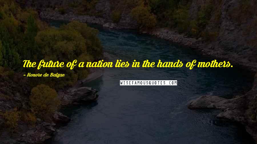 Honore De Balzac Quotes: The future of a nation lies in the hands of mothers.