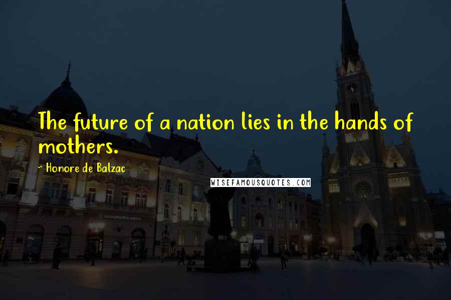 Honore De Balzac Quotes: The future of a nation lies in the hands of mothers.