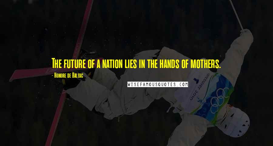 Honore De Balzac Quotes: The future of a nation lies in the hands of mothers.